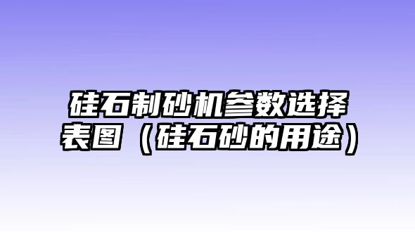 硅石制砂機參數選擇表圖（硅石砂的用途）