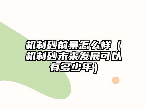 機制砂前景怎么樣（機制砂未來發展可以有多少年）