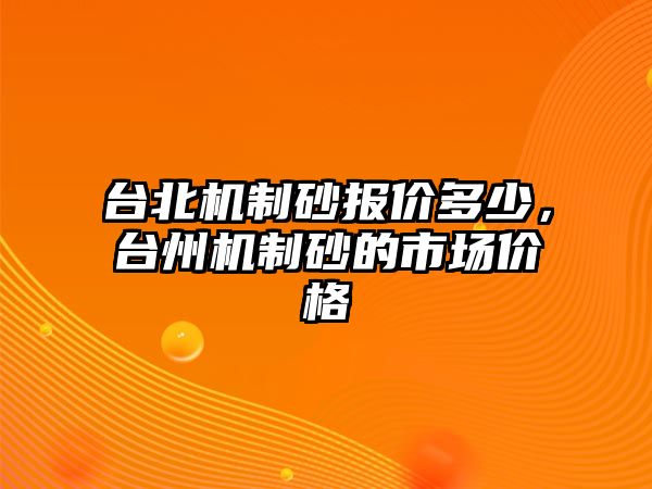 臺北機(jī)制砂報(bào)價(jià)多少，臺州機(jī)制砂的市場價(jià)格