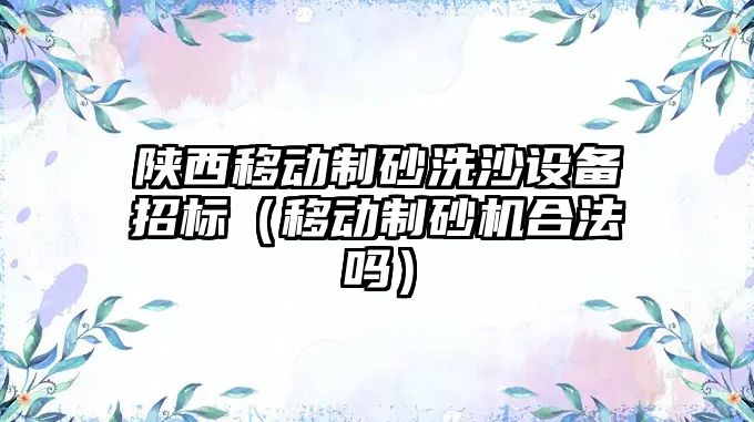 陜西移動制砂洗沙設備招標（移動制砂機合法嗎）