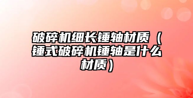 破碎機(jī)細(xì)長(zhǎng)錘軸材質(zhì)（錘式破碎機(jī)錘軸是什么材質(zhì)）