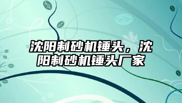 沈陽制砂機錘頭，沈陽制砂機錘頭廠家