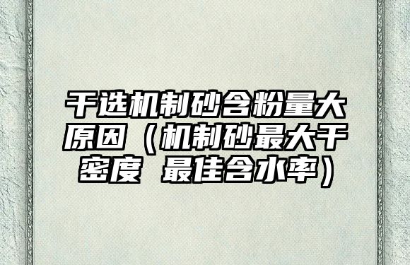 干選機制砂含粉量大原因（機制砂最大干密度 最佳含水率）