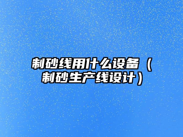 制砂線用什么設備（制砂生產線設計）