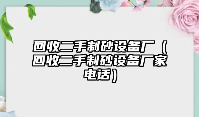 回收二手制砂設備廠（回收二手制砂設備廠家電話）