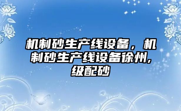 機制砂生產線設備，機制砂生產線設備徐州,級配砂