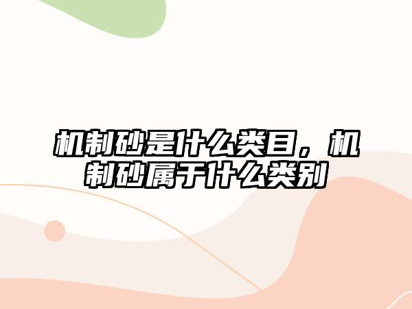 機制砂是什么類目，機制砂屬于什么類別