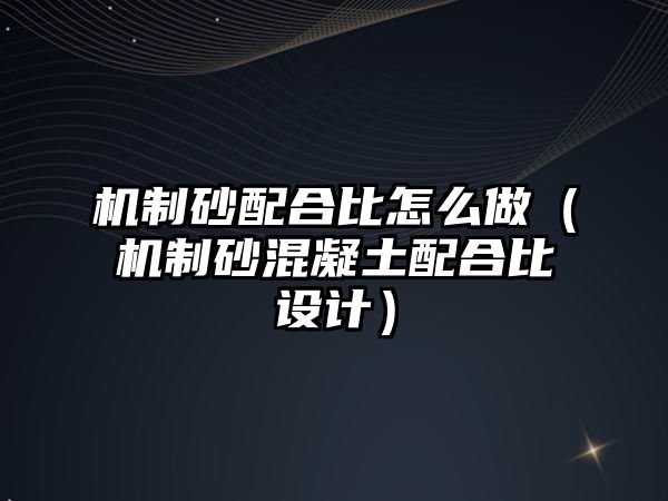 機制砂配合比怎么做（機制砂混凝土配合比設計）