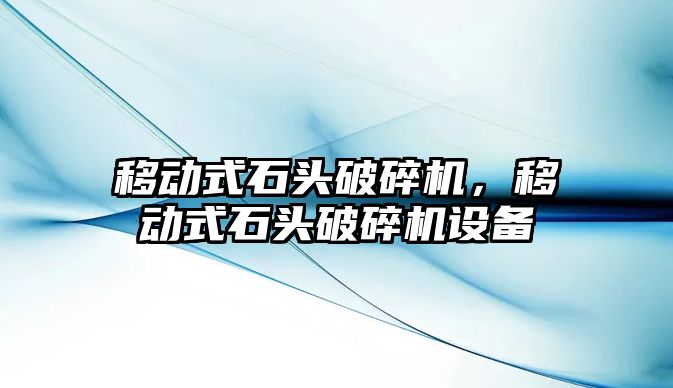 移動式石頭破碎機，移動式石頭破碎機設備