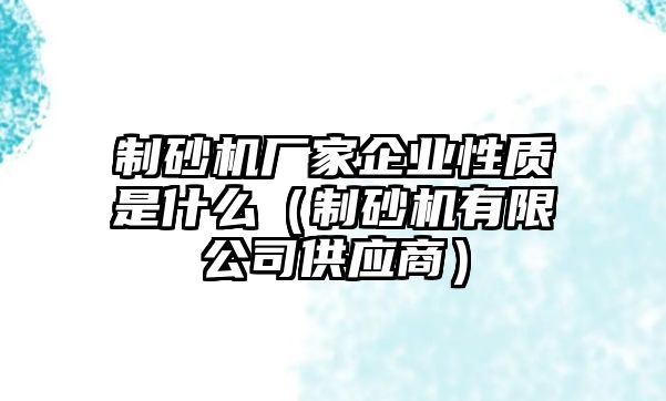 制砂機(jī)廠家企業(yè)性質(zhì)是什么（制砂機(jī)有限公司供應(yīng)商）