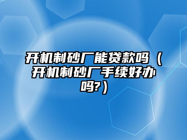 開機制砂廠能貸款嗎（開機制砂廠手續好辦嗎?）