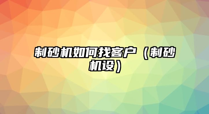 制砂機如何找客戶（制砂機設）