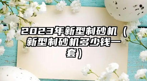 2023年新型制砂機（新型制砂機多少錢一套）