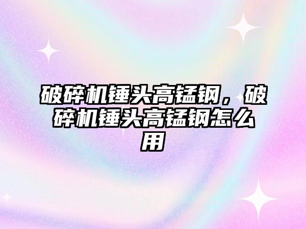 破碎機錘頭高錳鋼，破碎機錘頭高錳鋼怎么用