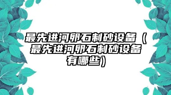 最先進河卵石制砂設(shè)備（最先進河卵石制砂設(shè)備有哪些）