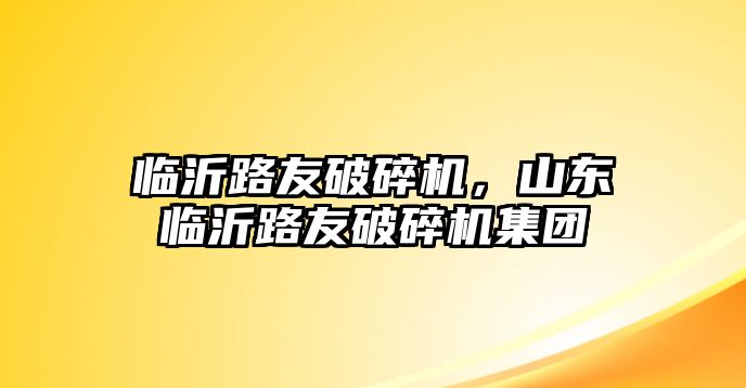 臨沂路友破碎機，山東臨沂路友破碎機集團