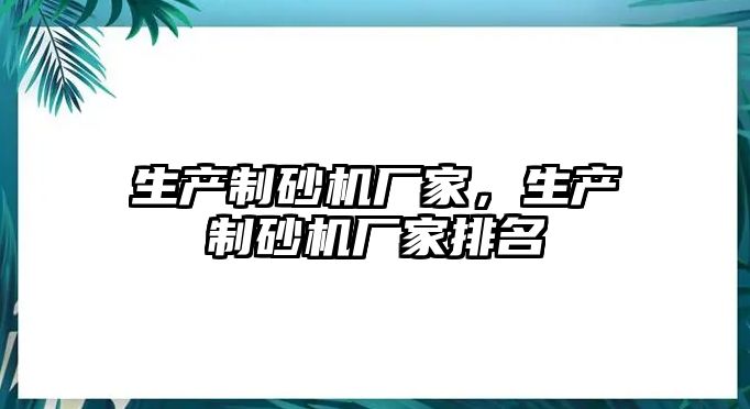 生產(chǎn)制砂機廠家，生產(chǎn)制砂機廠家排名