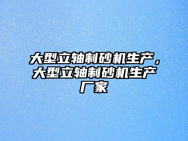 大型立軸制砂機生產，大型立軸制砂機生產廠家