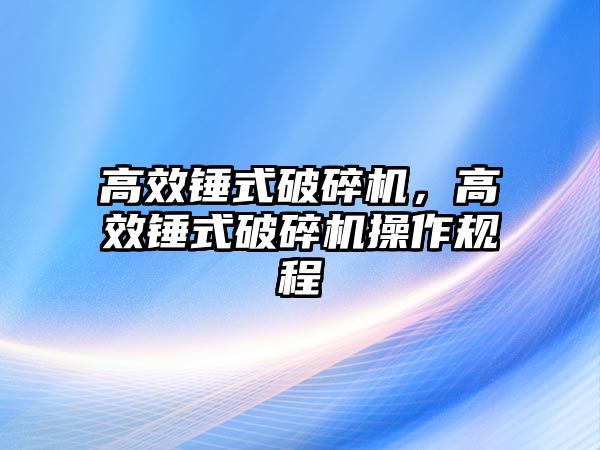 高效錘式破碎機，高效錘式破碎機操作規程