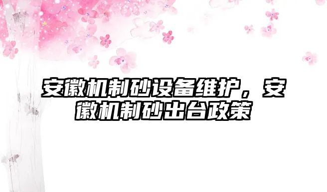 安徽機制砂設備維護，安徽機制砂出臺政策