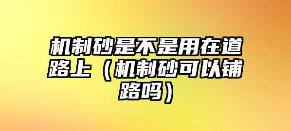 機制砂是不是用在道路上（機制砂可以鋪路嗎）