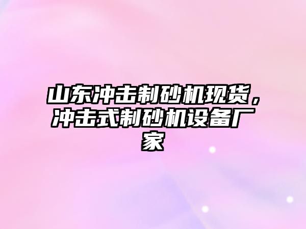 山東沖擊制砂機現貨，沖擊式制砂機設備廠家