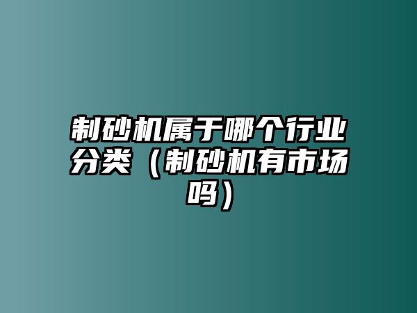 制砂機屬于哪個行業(yè)分類（制砂機有市場嗎）