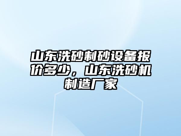 山東洗砂制砂設備報價多少，山東洗砂機制造廠家