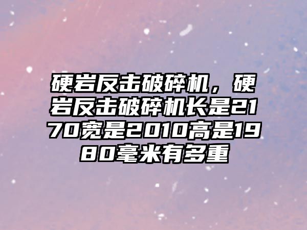 硬巖反擊破碎機，硬巖反擊破碎機長是2170寬是2010高是1980毫米有多重