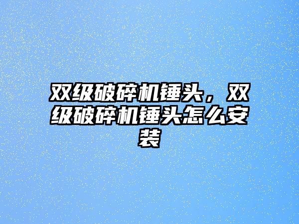 雙級破碎機錘頭，雙級破碎機錘頭怎么安裝