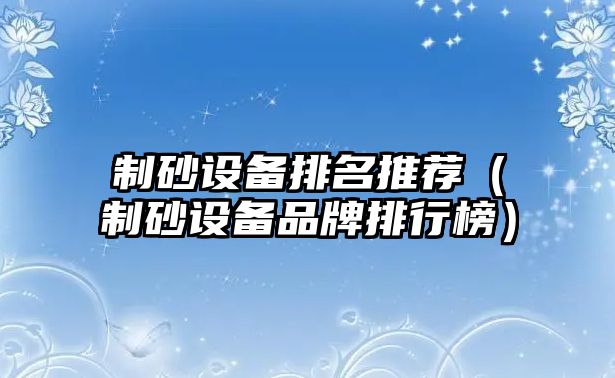 制砂設備排名推薦（制砂設備品牌排行榜）