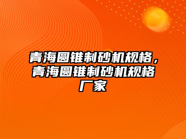 青海圓錐制砂機規格，青海圓錐制砂機規格廠家