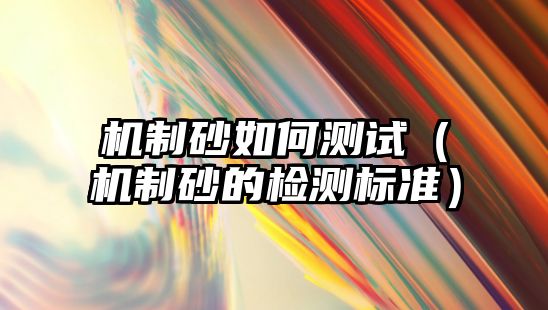 機制砂如何測試（機制砂的檢測標準）