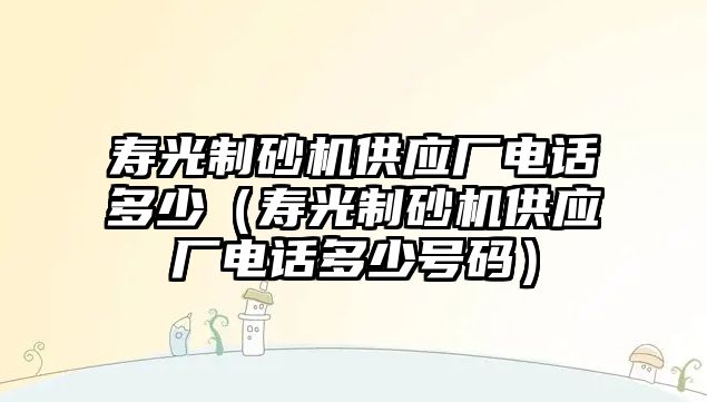 壽光制砂機供應廠電話多少（壽光制砂機供應廠電話多少號碼）