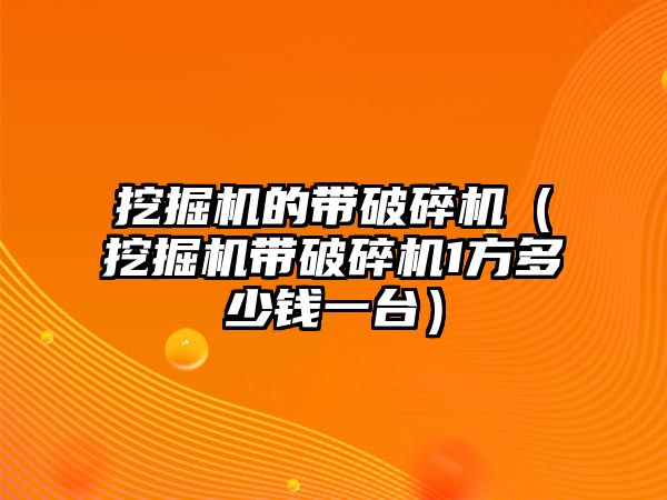 挖掘機的帶破碎機（挖掘機帶破碎機1方多少錢一臺）