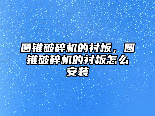 圓錐破碎機的襯板，圓錐破碎機的襯板怎么安裝