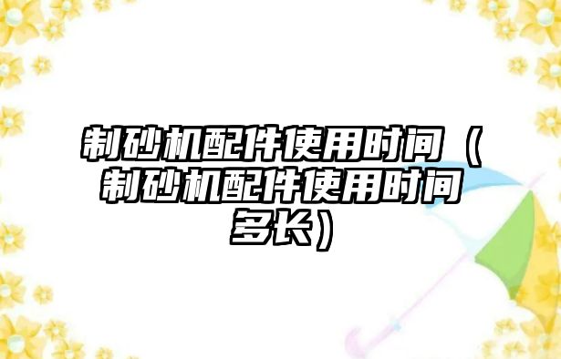 制砂機配件使用時間（制砂機配件使用時間多長）