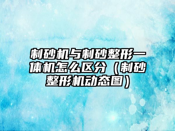 制砂機(jī)與制砂整形一體機(jī)怎么區(qū)分（制砂整形機(jī)動(dòng)態(tài)圖）