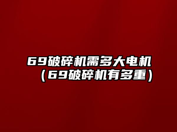 69破碎機需多大電機（69破碎機有多重）