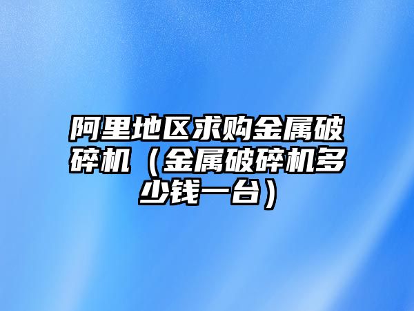 阿里地區求購金屬破碎機（金屬破碎機多少錢一臺）