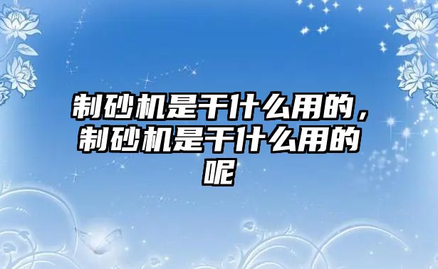 制砂機是干什么用的，制砂機是干什么用的呢