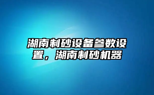 湖南制砂設備參數設置，湖南制砂機器