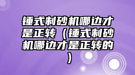 錘式制砂機哪邊才是正轉（錘式制砂機哪邊才是正轉的）