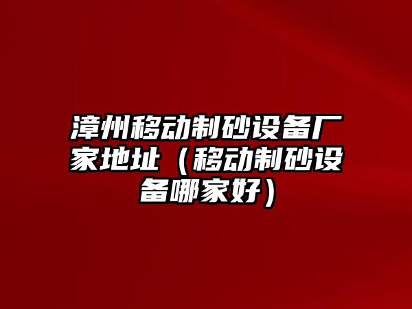 漳州移動制砂設備廠家地址（移動制砂設備哪家好）