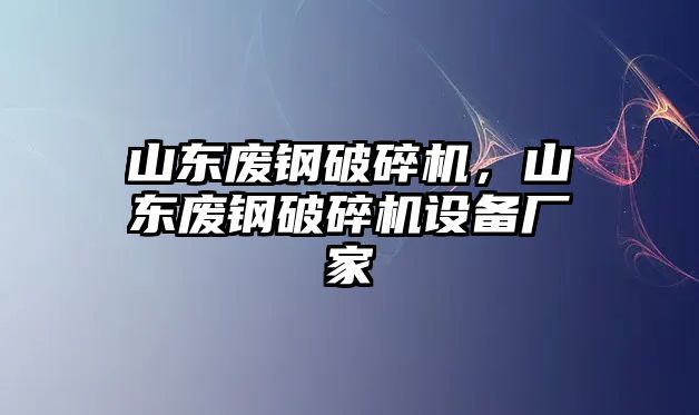 山東廢鋼破碎機，山東廢鋼破碎機設備廠家