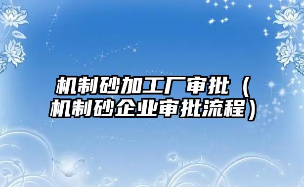 機制砂加工廠審批（機制砂企業審批流程）