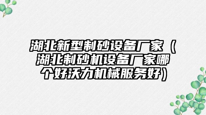 湖北新型制砂設備廠家（湖北制砂機設備廠家哪個好沃力機械服務好）