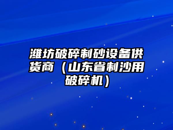 濰坊破碎制砂設(shè)備供貨商（山東省制沙用破碎機）