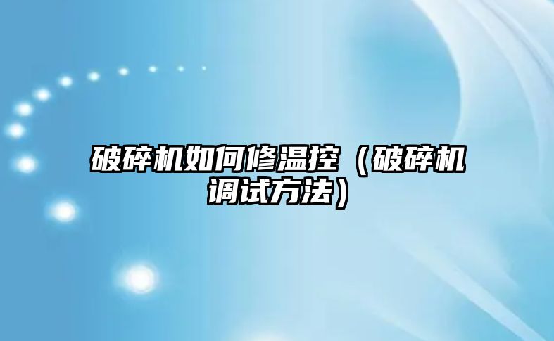 破碎機如何修溫控（破碎機調試方法）