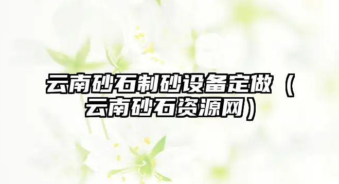 云南砂石制砂設備定做（云南砂石資源網）